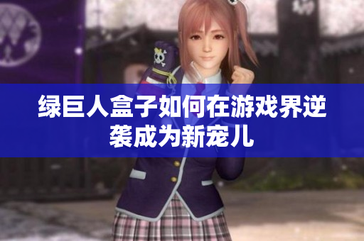 绿巨人盒子如何在游戏界逆袭成为新宠儿