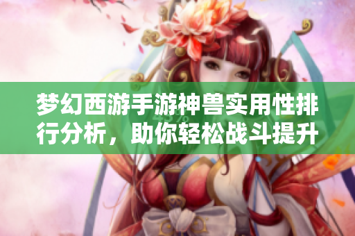 梦幻西游手游神兽实用性排行分析，助你轻松战斗提升游戏乐趣