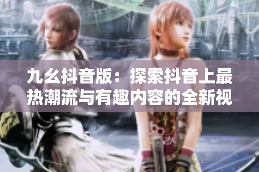 九幺抖音版：探索抖音上最热潮流与有趣内容的全新视角