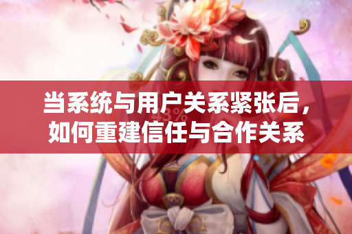 当系统与用户关系紧张后，如何重建信任与合作关系