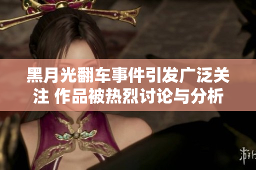 黑月光翻车事件引发广泛关注 作品被热烈讨论与分析