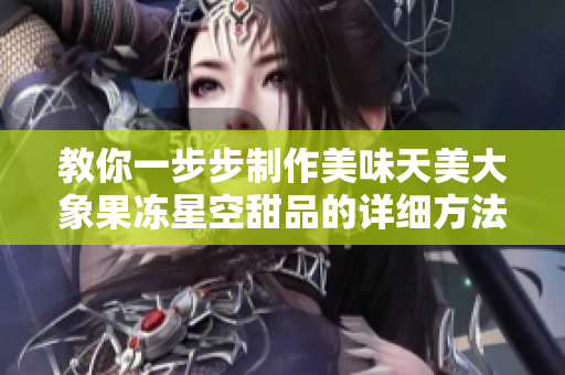 教你一步步制作美味天美大象果冻星空甜品的详细方法