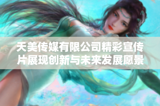 天美传媒有限公司精彩宣传片展现创新与未来发展愿景