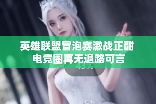 英雄联盟冒泡赛激战正酣 电竞圈再无退路可言