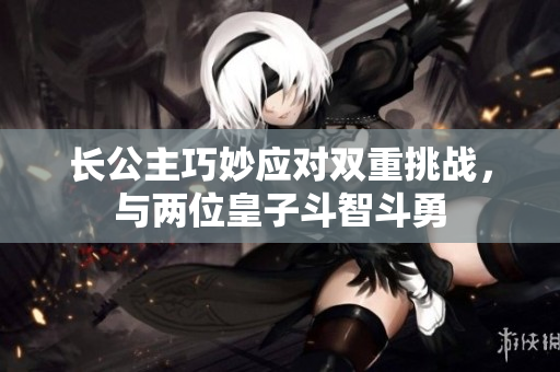 长公主巧妙应对双重挑战，与两位皇子斗智斗勇