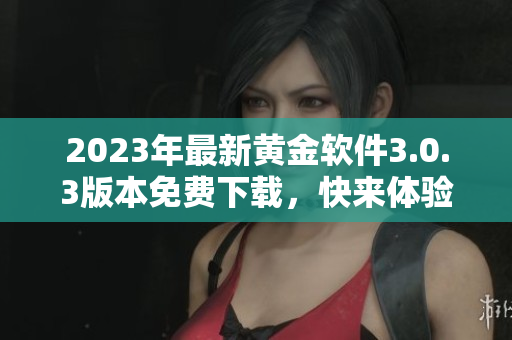 2023年最新黄金软件3.0.3版本免费下载，快来体验！
