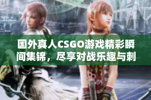 国外真人CSGO游戏精彩瞬间集锦，尽享对战乐趣与刺激体验