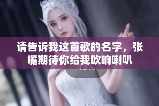 请告诉我这首歌的名字，张嘴期待你给我吹响喇叭