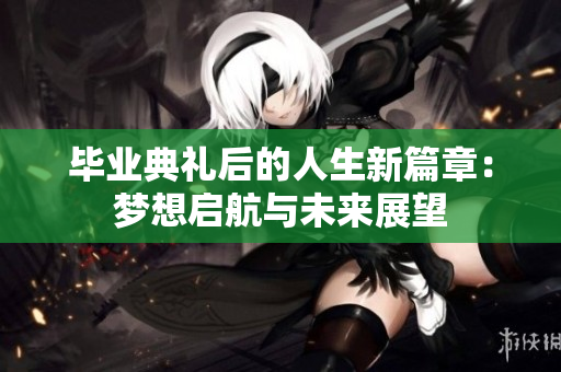 毕业典礼后的人生新篇章：梦想启航与未来展望