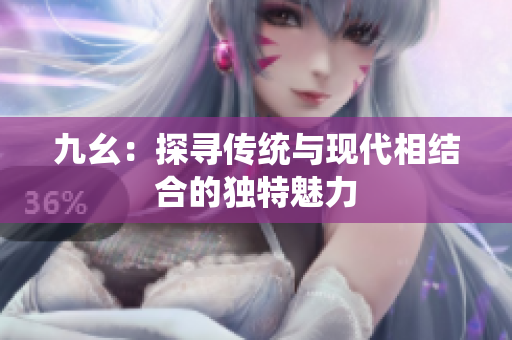 九幺：探寻传统与现代相结合的独特魅力