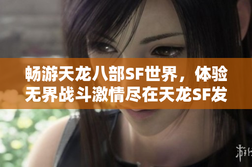 畅游天龙八部SF世界，体验无界战斗激情尽在天龙SF发布网