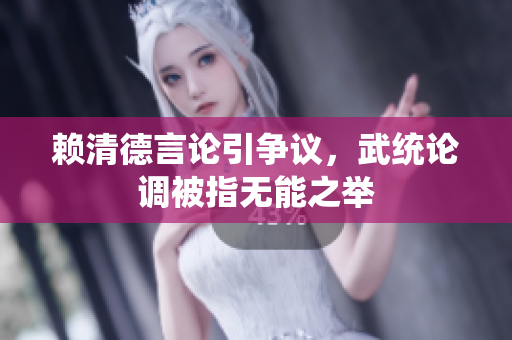 赖清德言论引争议，武统论调被指无能之举