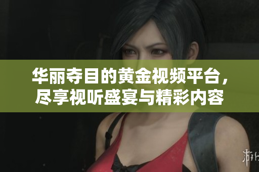 华丽夺目的黄金视频平台，尽享视听盛宴与精彩内容