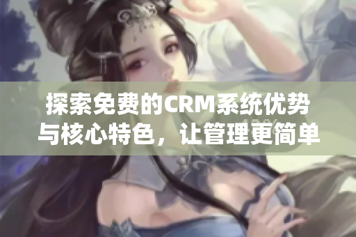 探索免费的CRM系统优势与核心特色，让管理更简单