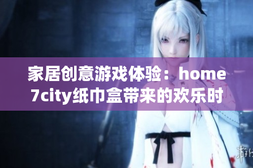 家居创意游戏体验：home7city纸巾盒带来的欢乐时光
