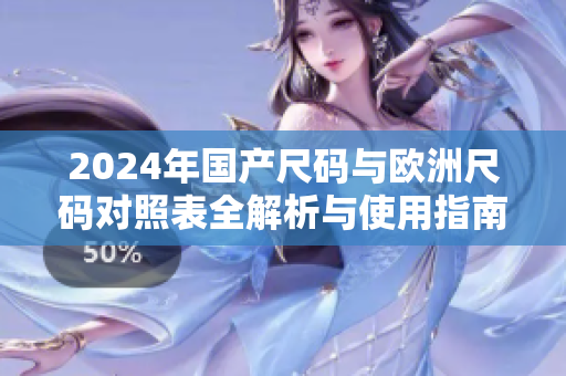 2024年国产尺码与欧洲尺码对照表全解析与使用指南
