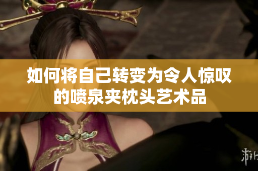 如何将自己转变为令人惊叹的喷泉夹枕头艺术品