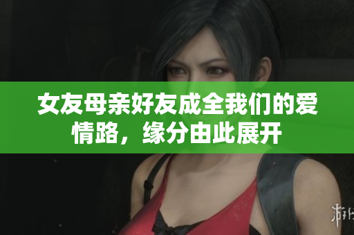 女友母亲好友成全我们的爱情路，缘分由此展开