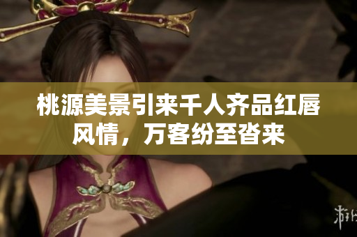 桃源美景引来千人齐品红唇风情，万客纷至沓来