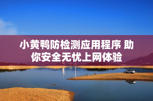小黄鸭防检测应用程序 助你安全无忧上网体验