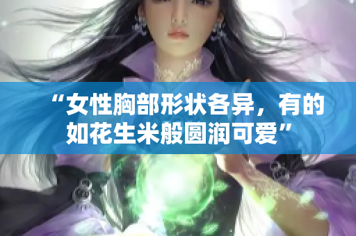 “女性胸部形状各异，有的如花生米般圆润可爱”