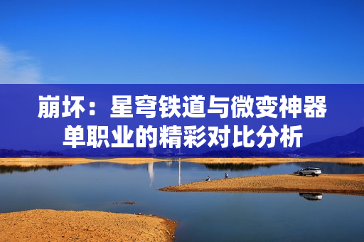 崩坏：星穹铁道与微变神器单职业的精彩对比分析
