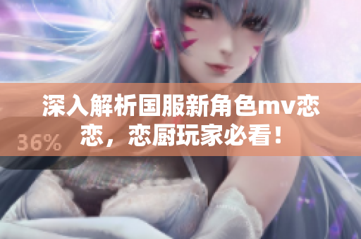 深入解析国服新角色mv恋恋，恋厨玩家必看！