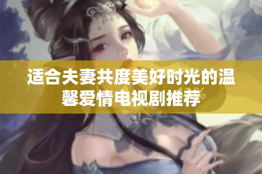 适合夫妻共度美好时光的温馨爱情电视剧推荐