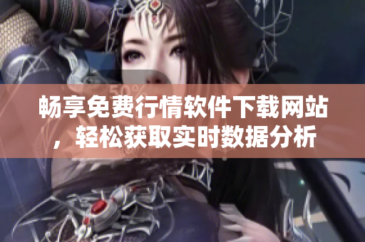 畅享免费行情软件下载网站，轻松获取实时数据分析