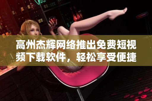 高州杰辉网络推出免费短视频下载软件，轻松享受便捷服务