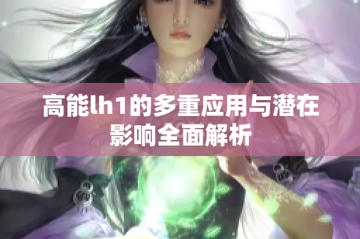 高能lh1的多重应用与潜在影响全面解析
