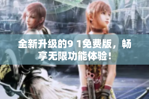 全新升级的9 1免费版，畅享无限功能体验！