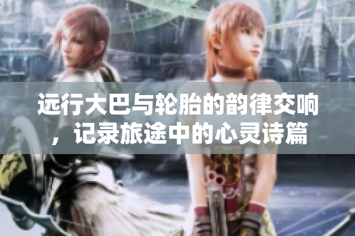 远行大巴与轮胎的韵律交响，记录旅途中的心灵诗篇