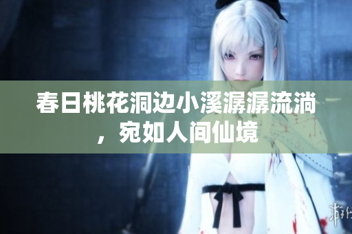 春日桃花洞边小溪潺潺流淌，宛如人间仙境
