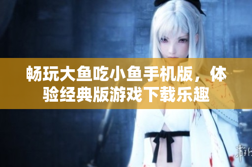 畅玩大鱼吃小鱼手机版，体验经典版游戏下载乐趣