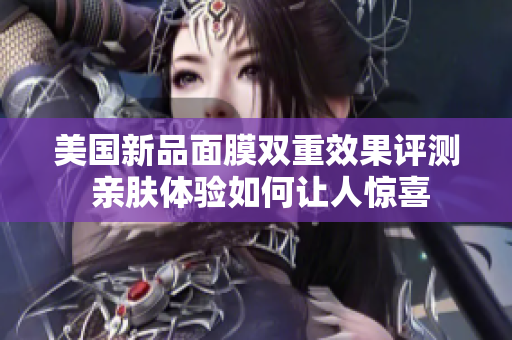 美国新品面膜双重效果评测 亲肤体验如何让人惊喜