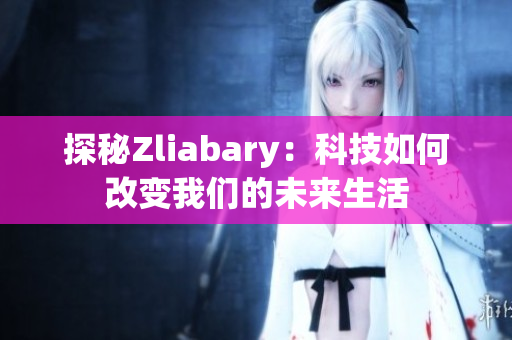 探秘Zliabary：科技如何改变我们的未来生活
