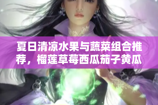 夏日清凉水果与蔬菜组合推荐，榴莲草莓西瓜茄子黄瓜的美味搭配