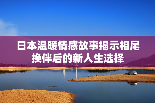 日本温暖情感故事揭示相尾换伴后的新人生选择