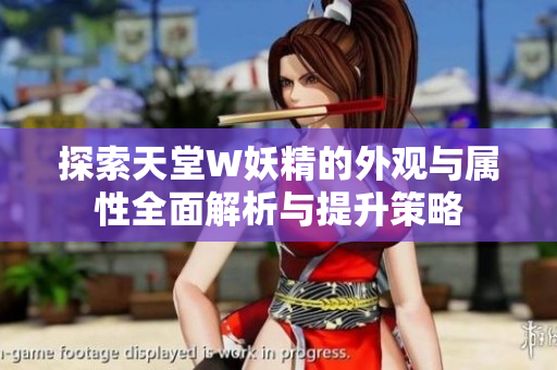 探索天堂W妖精的外观与属性全面解析与提升策略