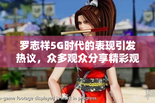 罗志祥5G时代的表现引发热议，众多观众分享精彩观后感