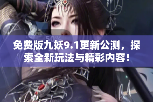 免费版九妖9.1更新公测，探索全新玩法与精彩内容！