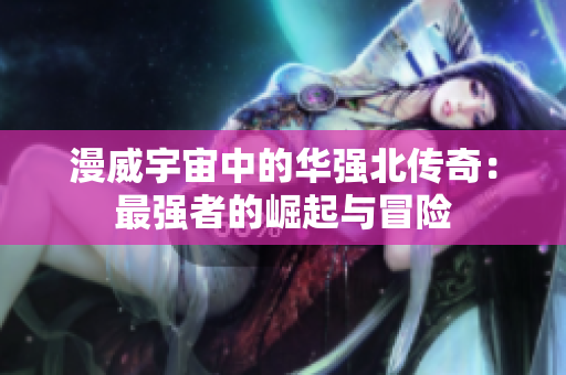漫威宇宙中的华强北传奇：最强者的崛起与冒险