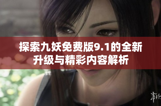 探索九妖免费版9.1的全新升级与精彩内容解析