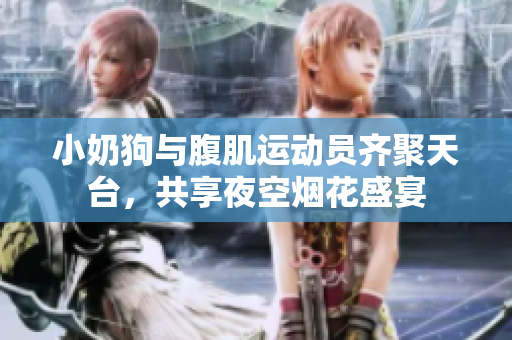 小奶狗与腹肌运动员齐聚天台，共享夜空烟花盛宴