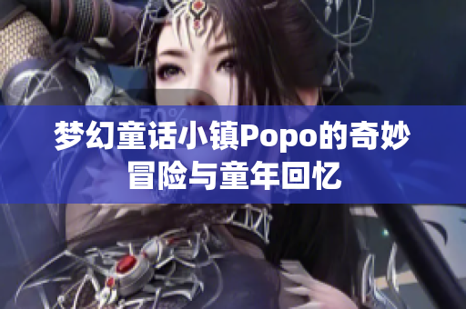 梦幻童话小镇Popo的奇妙冒险与童年回忆