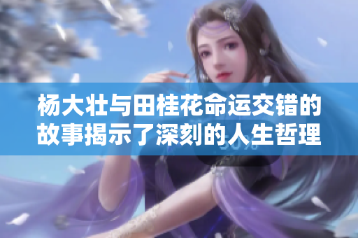 杨大壮与田桂花命运交错的故事揭示了深刻的人生哲理