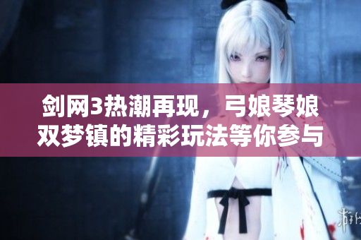剑网3热潮再现，弓娘琴娘双梦镇的精彩玩法等你参与！
