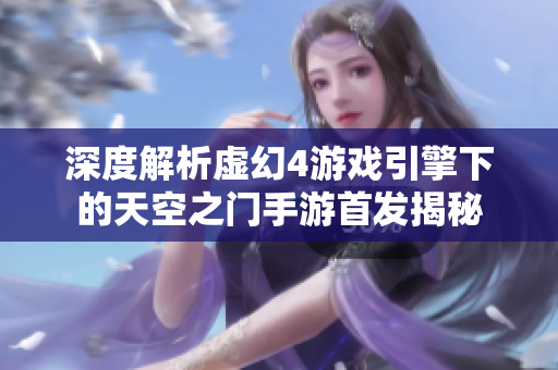 深度解析虚幻4游戏引擎下的天空之门手游首发揭秘
