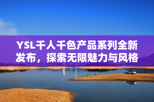 YSL千人千色产品系列全新发布，探索无限魅力与风格选择